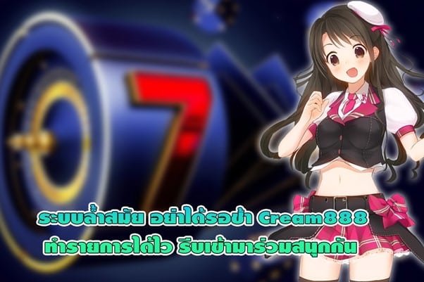 ระบบล้ำสมัย Cream888 ทำรายการได้ไว เข้ามาร่วมสนุกกัน
