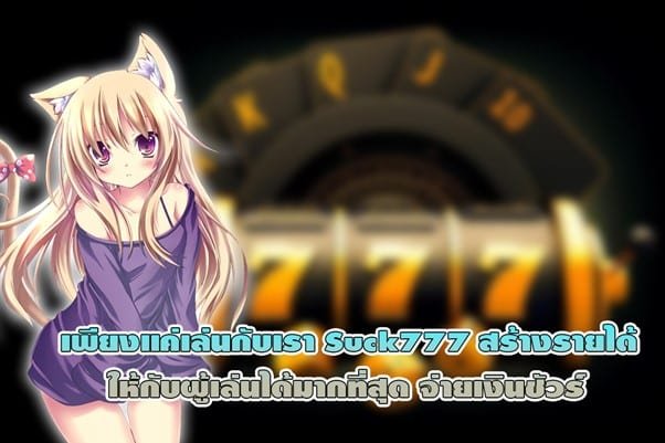 เพียงแค่เล่นกับ Suck777 สร้างรายได้มากที่สุด จ่ายเงินชัวร์